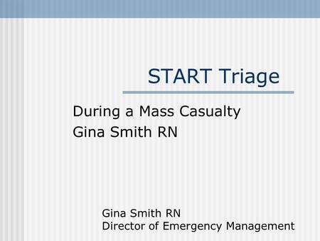 START Triage During a Mass Casualty Gina Smith RN Director of Emergency Management.