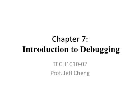 Chapter 7: Introduction to Debugging TECH1010-02 Prof. Jeff Cheng.