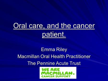 Oral care, and the cancer patient. Emma Riley Macmillan Oral Health Practitioner The Pennine Acute Trust.