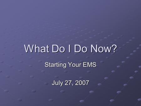 What Do I Do Now? Starting Your EMS July 27, 2007.
