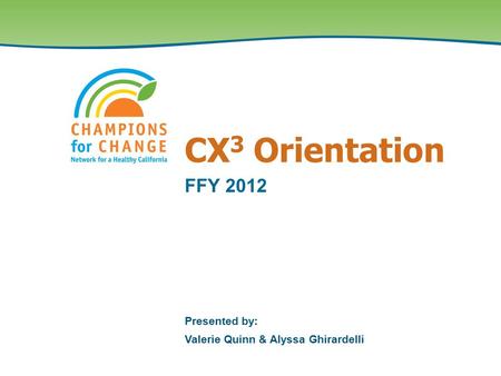 CX 3 Orientation FFY 2012 Presented by: Valerie Quinn & Alyssa Ghirardelli.