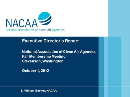 E Executive Director’s Report National Association of Clean Air Agencies Fall Membership Meeting Stevenson, Washington October 1, 2012 S. William Becker,