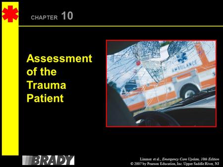 Limmer et al., Emergency Care Update, 10th Edition © 2007 by Pearson Education, Inc. Upper Saddle River, NJ CHAPTER 10 Assessment of the Trauma Patient.