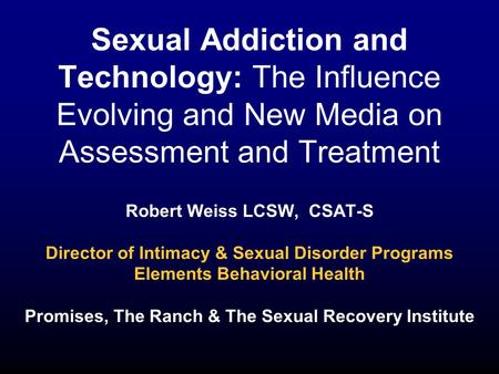Sexual Addiction and Technology: The Influence Evolving and New Media on Assessment and Treatment Robert Weiss LCSW, CSAT-S Director of Intimacy & Sexual.