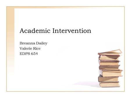 Academic Intervention Breanna Dailey Valerie Rice EDPS 654.