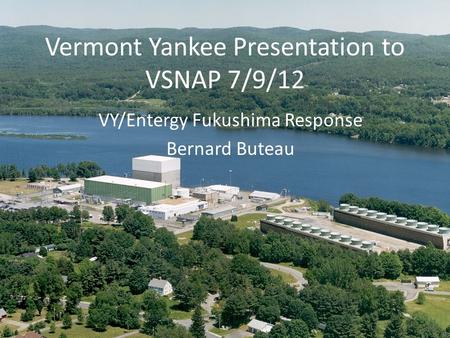 Vermont Yankee Presentation to VSNAP 7/9/12 VY/Entergy Fukushima Response Bernard Buteau.