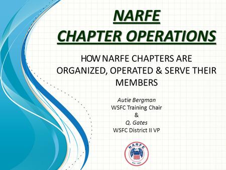 NARFE CHAPTER OPERATIONS HOW NARFE CHAPTERS ARE ORGANIZED, OPERATED & SERVE THEIR MEMBERS Autie Bergman WSFC Training Chair & Q. Gates WSFC District II.