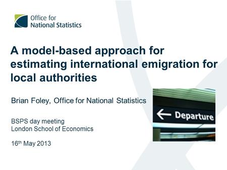 A model-based approach for estimating international emigration for local authorities Brian Foley, Office for National Statistics BSPS day meeting London.