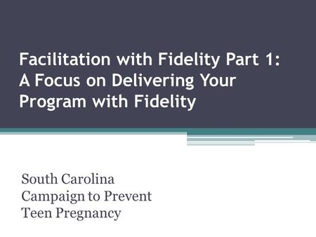 Facilitation with Fidelity Part 1: A Focus on Delivering Your Program with Fidelity South Carolina Campaign to Prevent Teen Pregnancy.