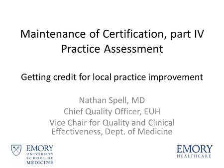 Maintenance of Certification, part IV Practice Assessment Getting credit for local practice improvement Nathan Spell, MD Chief Quality Officer, EUH Vice.