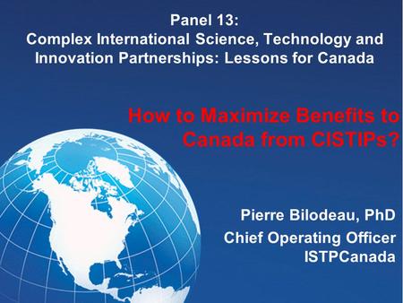 Panel 13: Complex International Science, Technology and Innovation Partnerships: Lessons for Canada Pierre Bilodeau, PhD Chief Operating Officer ISTPCanada.