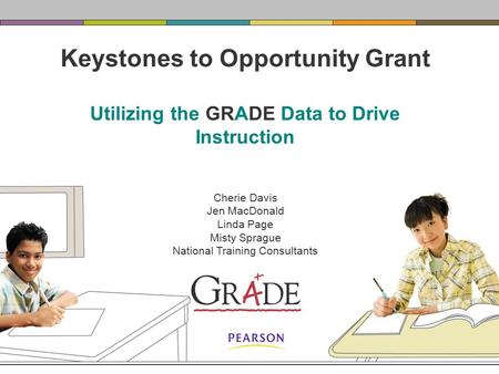 Keystones to Opportunity Grant Utilizing the GRADE Data to Drive Instruction Cherie Davis Jen MacDonald Linda Page Misty Sprague National Training Consultants.
