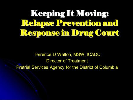 Keeping It Moving: Relapse Prevention and Response in Drug Court Terrence D Walton, MSW, ICADC Director of Treatment Pretrial Services Agency for the District.