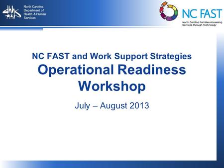 1 North Carolina Department of Health & Human Services 1 NC FAST and Work Support Strategies Operational Readiness Workshop July – August 2013.