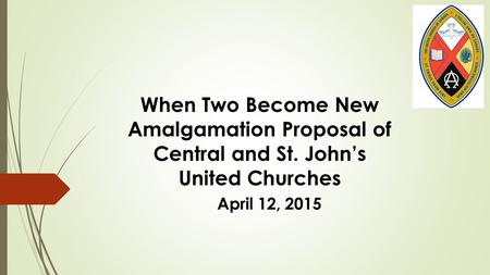 When Two Become New Amalgamation Proposal of Central and St. John’s United Churches April 12, 2015.