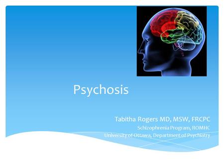Psychosis Tabitha Rogers MD, MSW, FRCPC Schizophrenia Program, ROMHC