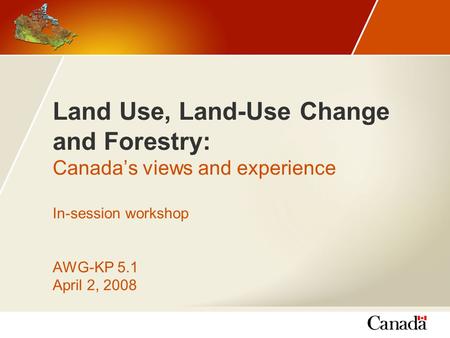 Land Use, Land-Use Change and Forestry: Canada’s views and experience In-session workshop AWG-KP 5.1 April 2, 2008.