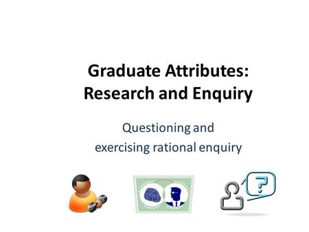 Graduate Attributes: Research and Enquiry Questioning and exercising rational enquiry.