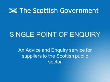 SINGLE POINT OF ENQUIRY An Advice and Enquiry service for suppliers to the Scottish public sector.