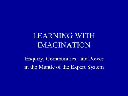 LEARNING WITH IMAGINATION Enquiry, Communities, and Power in the Mantle of the Expert System.