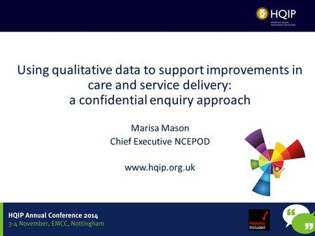 Using qualitative data to support improvements in care and service delivery: a confidential enquiry approach Marisa Mason Chief Executive NCEPOD www.hqip.org.uk.