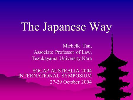 The Japanese Way Michelle Tan, Associate Professor of Law, Tezukayama University,Nara SOCAP AUSTRALIA 2004 INTERNATIONAL SYMPOSIUM 27-29 October 2004.