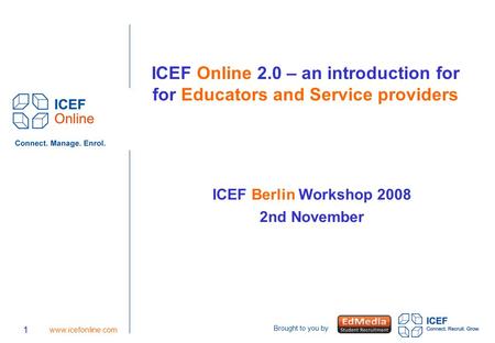 Brought to you by 1 www.icefonline.com ICEF Online 2.0 – an introduction for for Educators and Service providers ICEF Berlin Workshop 2008 2nd November.
