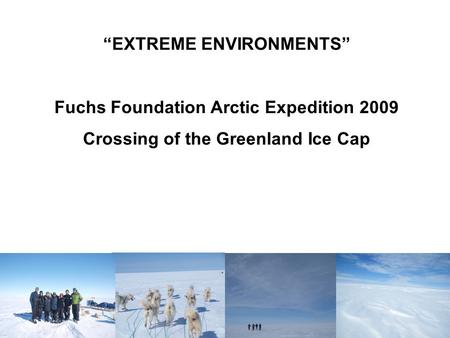 “EXTREME ENVIRONMENTS” Fuchs Foundation Arctic Expedition 2009 Crossing of the Greenland Ice Cap.