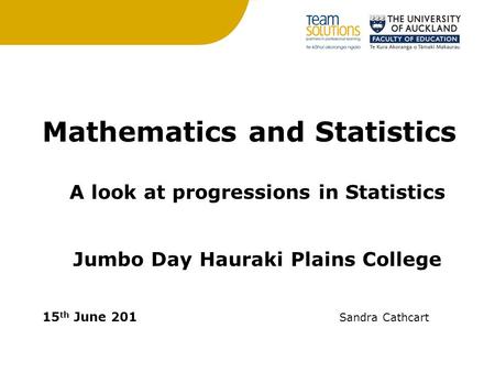 Mathematics and Statistics A look at progressions in Statistics Jumbo Day Hauraki Plains College 15 th June 201 Sandra Cathcart.