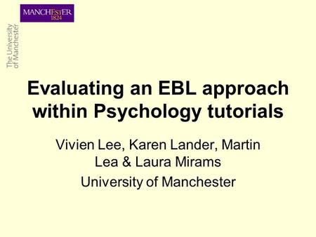 Evaluating an EBL approach within Psychology tutorials Vivien Lee, Karen Lander, Martin Lea & Laura Mirams University of Manchester.