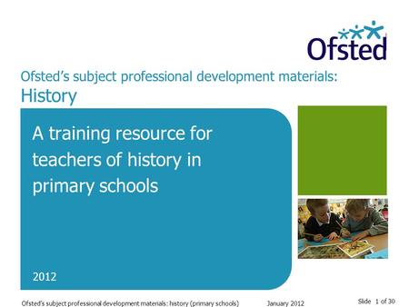 Slide 1 of 30 Ofsted’s subject professional development materials: history (primary schools)January 2012 Ofsted’s subject professional development materials: