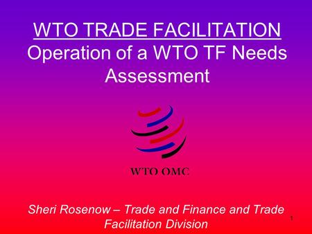 1 WTO TRADE FACILITATION Operation of a WTO TF Needs Assessment Sheri Rosenow – Trade and Finance and Trade Facilitation Division.