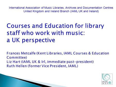 Courses and Education for library staff who work with music: a UK perspective Frances Metcalfe (Kent Libraries, IAML Courses & Education Committee) Liz.