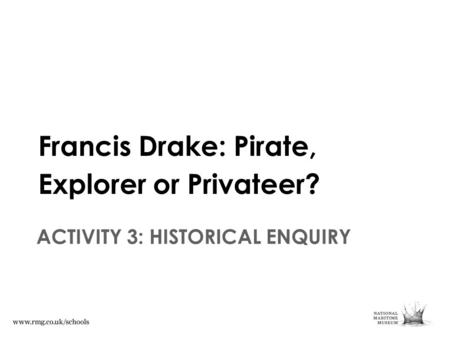Francis Drake: Pirate, Explorer or Privateer? ACTIVITY 3: HISTORICAL ENQUIRY.