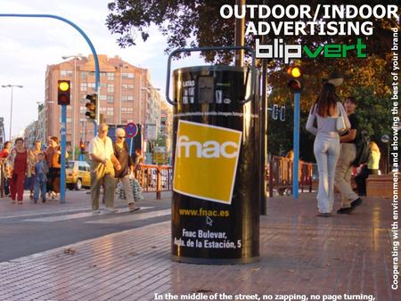 OUTDOOR/INDOOR ADVERTISING In the middle of the street, no zapping, no page turning, C o o p e r a t i n g w i t h e n v i r o n m e n t a n d s h o w.
