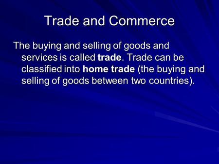 Trade and Commerce The buying and selling of goods and services is called trade. Trade can be classified into home trade (the buying and selling of goods.