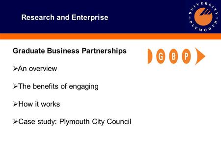 Research and Enterprise Graduate Business Partnerships  An overview  The benefits of engaging  How it works  Case study: Plymouth City Council.