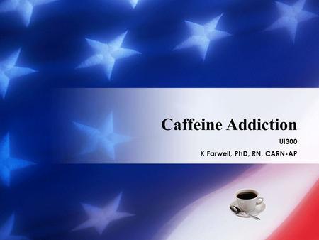 Caffeine Addiction UI300 K Farwell, PhD, RN, CARN-AP.
