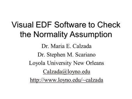 Visual EDF Software to Check the Normality Assumption Dr. Maria E. Calzada Dr. Stephen M. Scariano Loyola University New Orleans