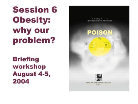 Centre for Science and Environment Session 6 Obesity: why our problem? Briefing workshop August 4-5, 2004.