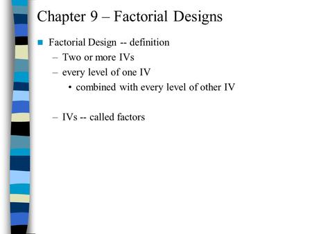 Chapter 9 – Factorial Designs Factorial Design -- definition –Two or more IVs –every level of one IV combined with every level of other IV –IVs -- called.