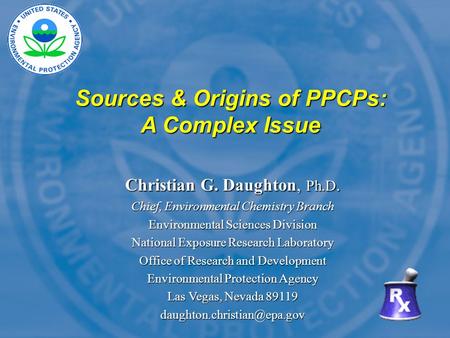 Sources & Origins of PPCPs: A Complex Issue Christian G. Daughton, Ph.D. Chief, Environmental Chemistry Branch Environmental Sciences Division National.