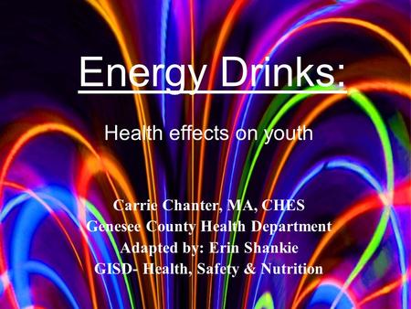 Health effects on youth Carrie Chanter, MA, CHES Genesee County Health Department Adapted by: Erin Shankie GISD- Health, Safety & Nutrition Energy Drinks:
