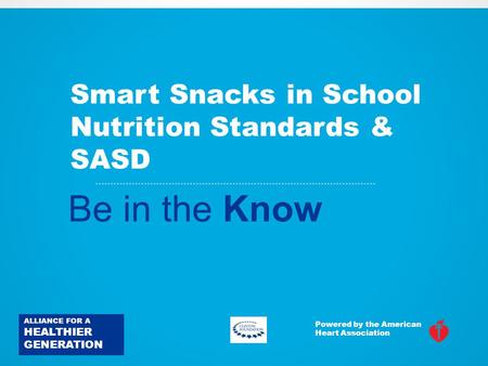 Smart Snacks in School Nutrition Standards & SASD Be in the Know ALLIANCE FOR A HEALTHIER GENERATION Powered by the American Heart Association.