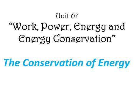 Unit 07 “Work, Power, Energy and Energy Conservation” The Conservation of Energy.
