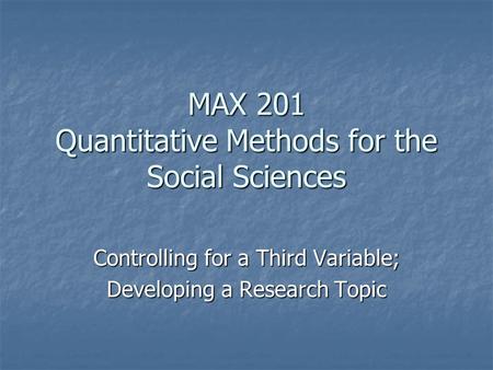 MAX 201 Quantitative Methods for the Social Sciences Controlling for a Third Variable; Developing a Research Topic.