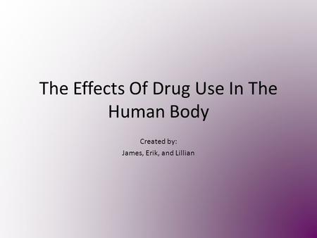 The Effects Of Drug Use In The Human Body Created by: James, Erik, and Lillian.