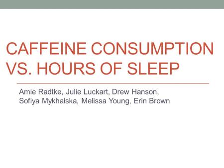 CAFFEINE CONSUMPTION VS. HOURS OF SLEEP Amie Radtke, Julie Luckart, Drew Hanson, Sofiya Mykhalska, Melissa Young, Erin Brown.