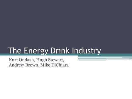 The Energy Drink Industry Kurt Ondash, Hugh Stewart, Andrew Brown, Mike DiChiara.