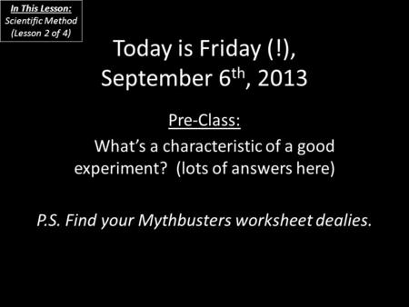 Today is Friday (!), September 6 th, 2013 Pre-Class: What’s a characteristic of a good experiment? (lots of answers here) P.S. Find your Mythbusters worksheet.
